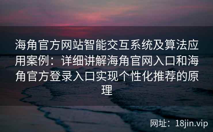 海角官方网站智能交互系统及算法应用案例：详细讲解海角官网入口和海角官方登录入口实现个性化推荐的原理