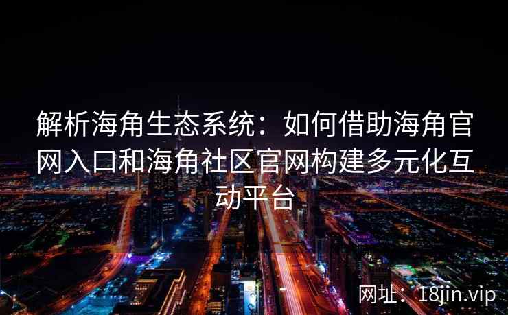 解析海角生态系统：如何借助海角官网入口和海角社区官网构建多元化互动平台
