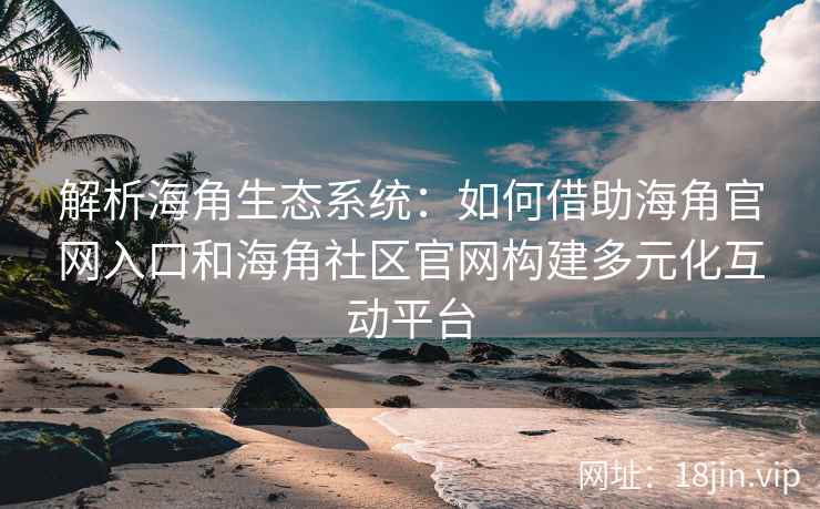 解析海角生态系统：如何借助海角官网入口和海角社区官网构建多元化互动平台