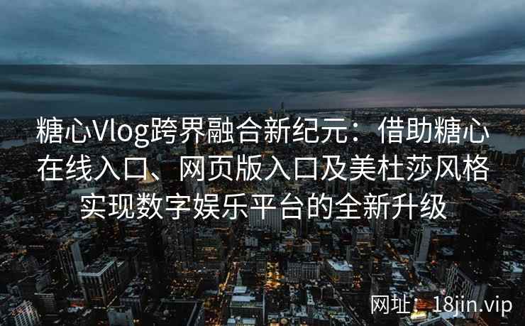 糖心Vlog跨界融合新纪元：借助糖心在线入口、网页版入口及美杜莎风格实现数字娱乐平台的全新升级
