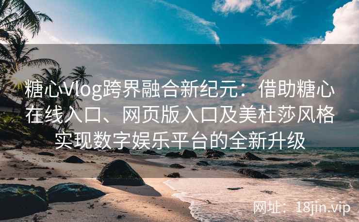 糖心Vlog跨界融合新纪元：借助糖心在线入口、网页版入口及美杜莎风格实现数字娱乐平台的全新升级