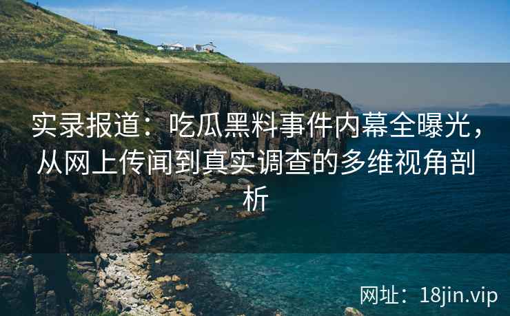 实录报道：吃瓜黑料事件内幕全曝光，从网上传闻到真实调查的多维视角剖析