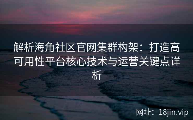 解析海角社区官网集群构架：打造高可用性平台核心技术与运营关键点详析