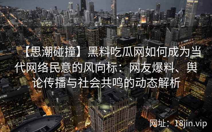 【思潮碰撞】黑料吃瓜网如何成为当代网络民意的风向标：网友爆料、舆论传播与社会共鸣的动态解析