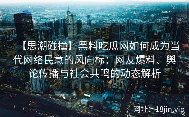 【思潮碰撞】黑料吃瓜网如何成为当代网络民意的风向标：网友爆料、舆论传播与社会共鸣的动态解析