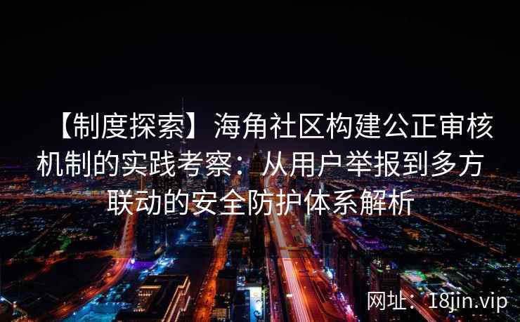 【制度探索】海角社区构建公正审核机制的实践考察：从用户举报到多方联动的安全防护体系解析
