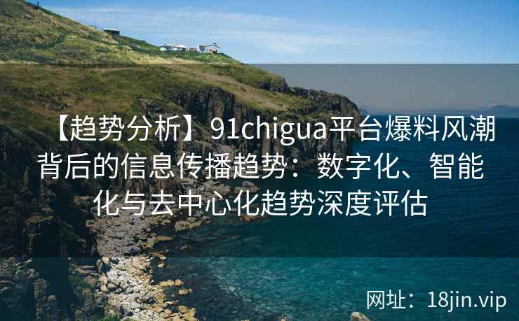 【趋势分析】91chigua平台爆料风潮背后的信息传播趋势：数字化、智能化与去中心化趋势深度评估