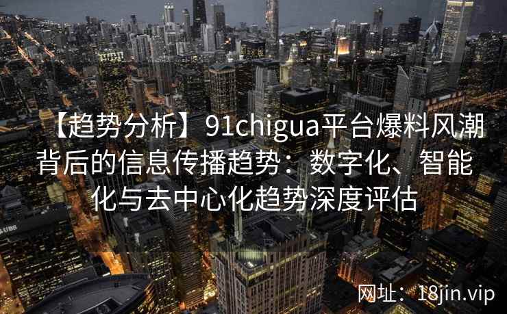 【趋势分析】91chigua平台爆料风潮背后的信息传播趋势：数字化、智能化与去中心化趋势深度评估