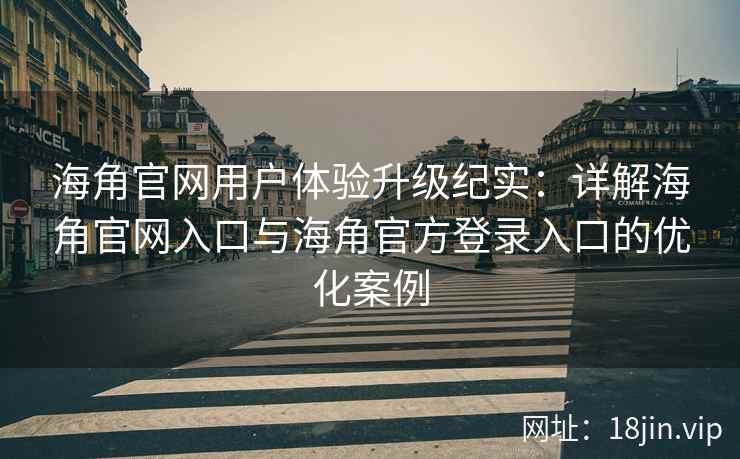 海角官网用户体验升级纪实：详解海角官网入口与海角官方登录入口的优化案例