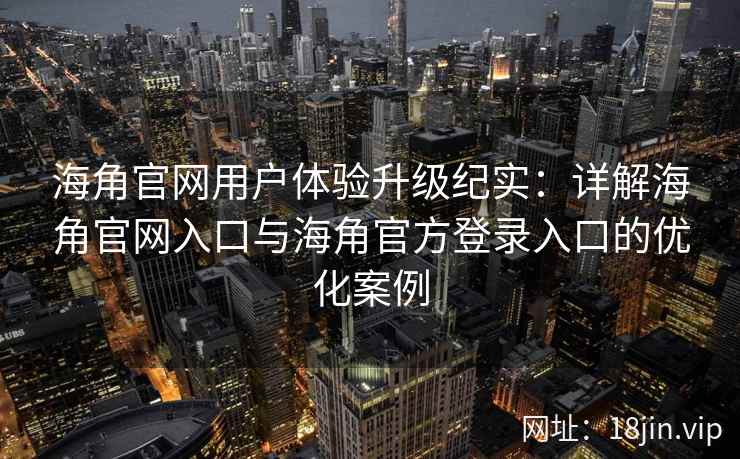 海角官网用户体验升级纪实：详解海角官网入口与海角官方登录入口的优化案例
