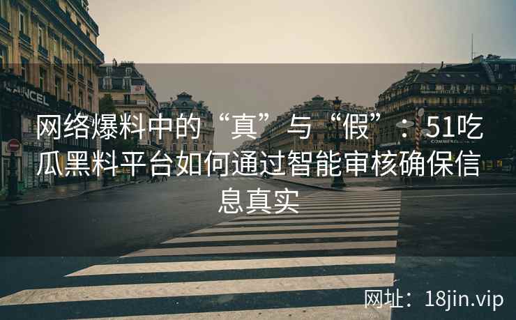 网络爆料中的“真”与“假”：51吃瓜黑料平台如何通过智能审核确保信息真实