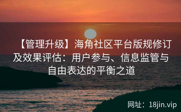 【管理升级】海角社区平台版规修订及效果评估：用户参与、信息监管与自由表达的平衡之道