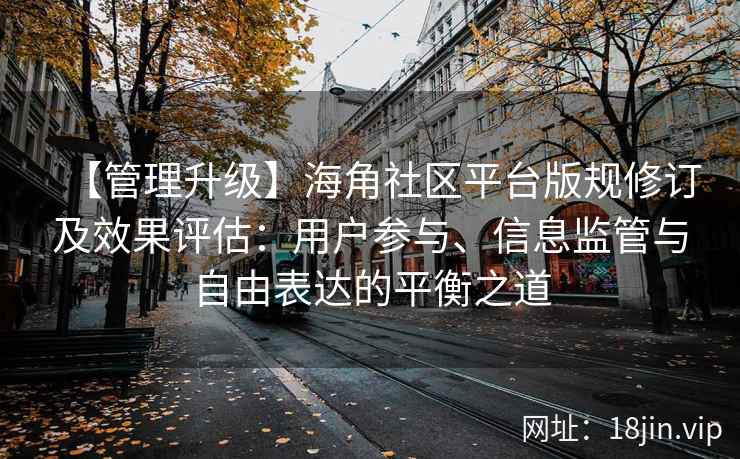 【管理升级】海角社区平台版规修订及效果评估：用户参与、信息监管与自由表达的平衡之道