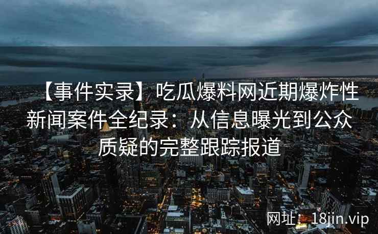 【事件实录】吃瓜爆料网近期爆炸性新闻案件全纪录：从信息曝光到公众质疑的完整跟踪报道