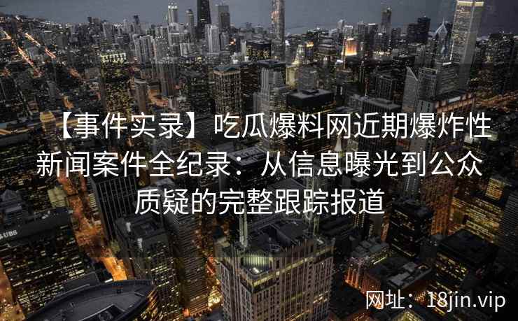 【事件实录】吃瓜爆料网近期爆炸性新闻案件全纪录：从信息曝光到公众质疑的完整跟踪报道
