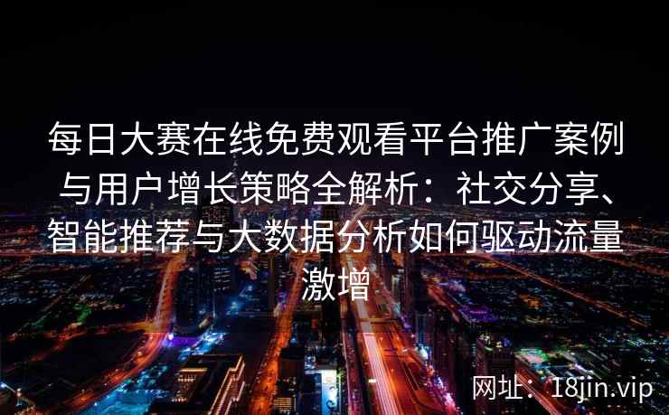 每日大赛在线免费观看平台推广案例与用户增长策略全解析：社交分享、智能推荐与大数据分析如何驱动流量激增