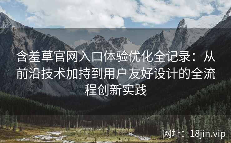 含羞草官网入口体验优化全记录：从前沿技术加持到用户友好设计的全流程创新实践