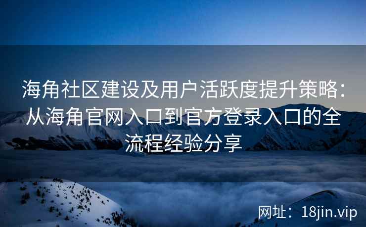 海角社区建设及用户活跃度提升策略：从海角官网入口到官方登录入口的全流程经验分享