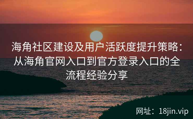 海角社区建设及用户活跃度提升策略：从海角官网入口到官方登录入口的全流程经验分享