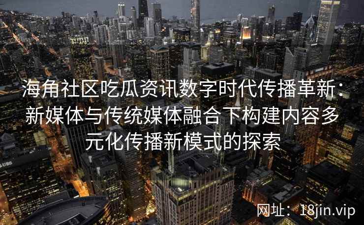 海角社区吃瓜资讯数字时代传播革新：新媒体与传统媒体融合下构建内容多元化传播新模式的探索
