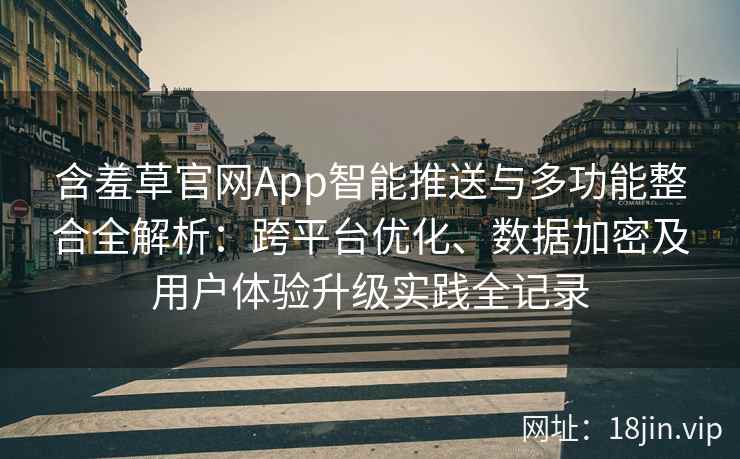 含羞草官网App智能推送与多功能整合全解析：跨平台优化、数据加密及用户体验升级实践全记录