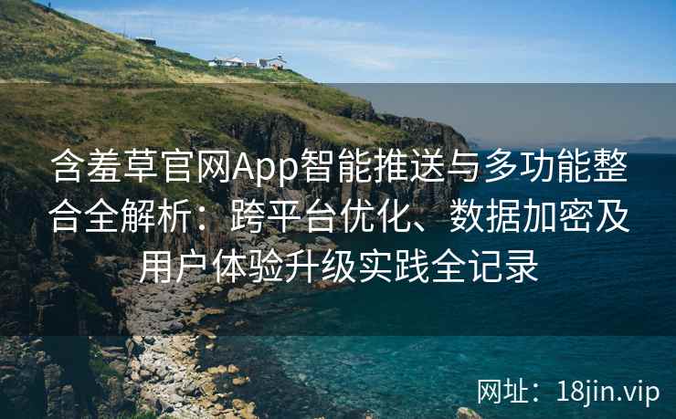 含羞草官网App智能推送与多功能整合全解析：跨平台优化、数据加密及用户体验升级实践全记录