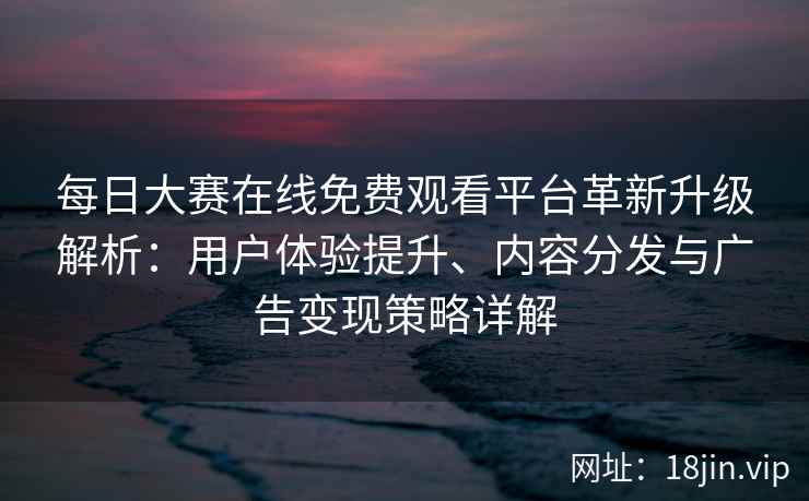 每日大赛在线免费观看平台革新升级解析：用户体验提升、内容分发与广告变现策略详解