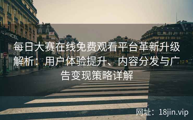 每日大赛在线免费观看平台革新升级解析：用户体验提升、内容分发与广告变现策略详解