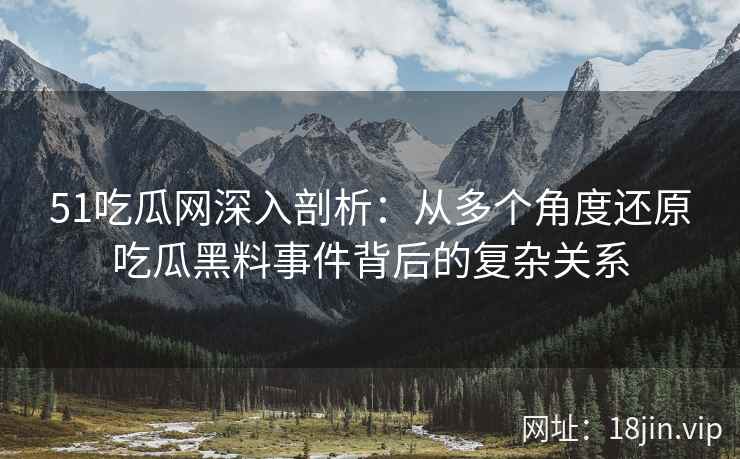 51吃瓜网深入剖析：从多个角度还原吃瓜黑料事件背后的复杂关系