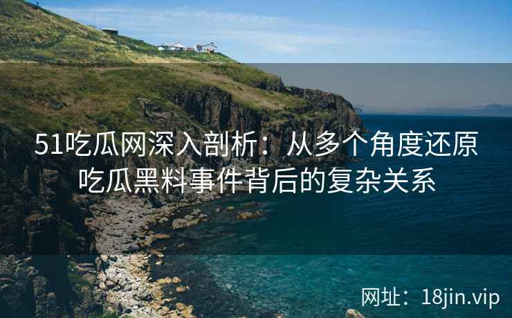51吃瓜网深入剖析：从多个角度还原吃瓜黑料事件背后的复杂关系