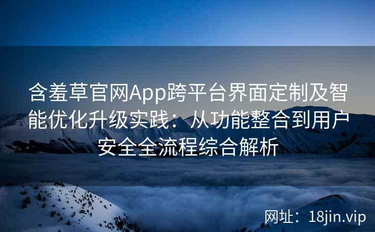 含羞草官网App跨平台界面定制及智能优化升级实践：从功能整合到用户安全全流程综合解析