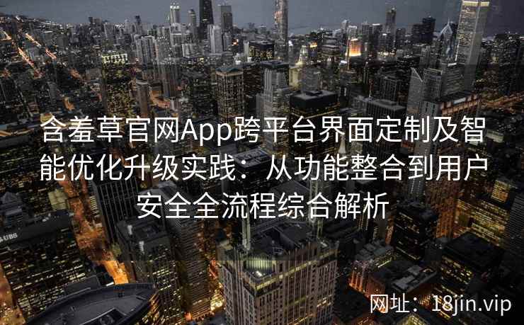 含羞草官网App跨平台界面定制及智能优化升级实践：从功能整合到用户安全全流程综合解析