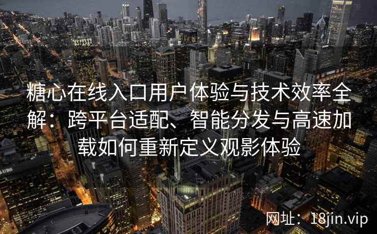 糖心在线入口用户体验与技术效率全解：跨平台适配、智能分发与高速加载如何重新定义观影体验