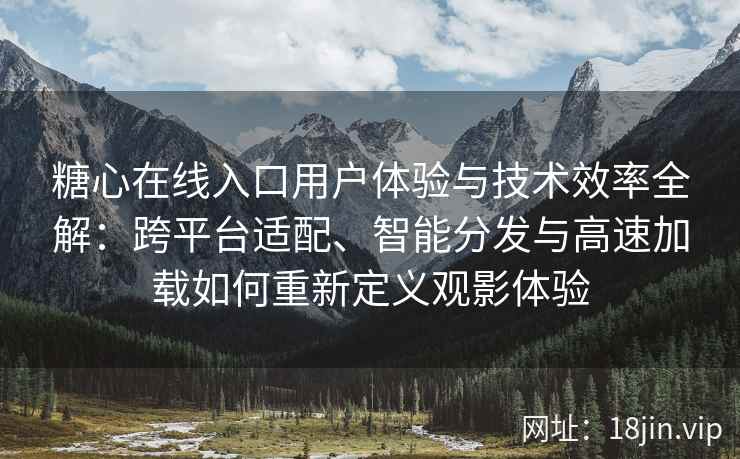 糖心在线入口用户体验与技术效率全解：跨平台适配、智能分发与高速加载如何重新定义观影体验