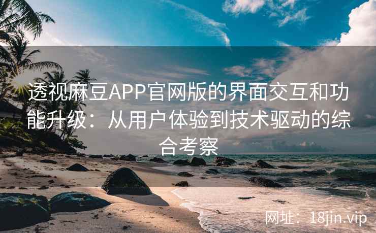 透视麻豆APP官网版的界面交互和功能升级：从用户体验到技术驱动的综合考察