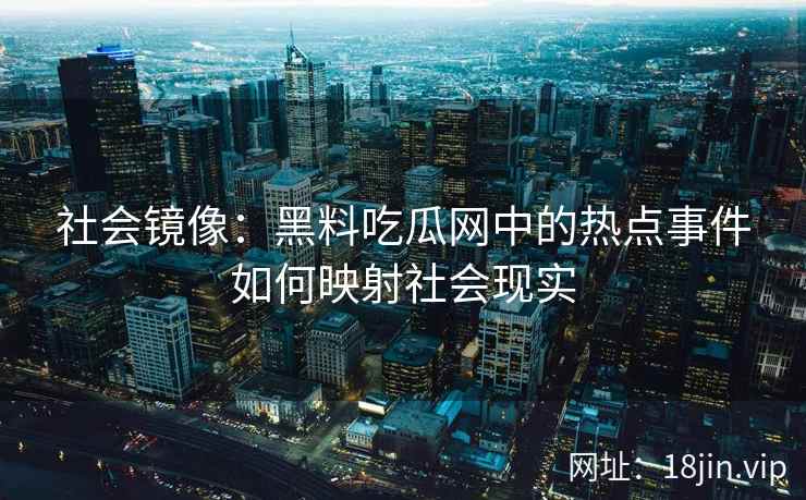 社会镜像：黑料吃瓜网中的热点事件如何映射社会现实
