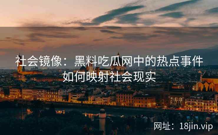 社会镜像：黑料吃瓜网中的热点事件如何映射社会现实