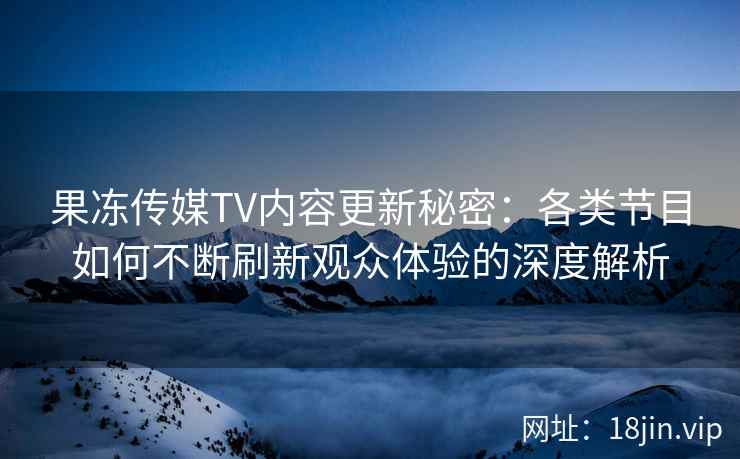 果冻传媒TV内容更新秘密：各类节目如何不断刷新观众体验的深度解析