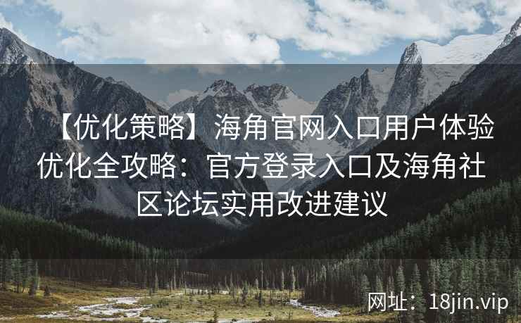 【优化策略】海角官网入口用户体验优化全攻略：官方登录入口及海角社区论坛实用改进建议