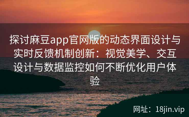 探讨麻豆app官网版的动态界面设计与实时反馈机制创新：视觉美学、交互设计与数据监控如何不断优化用户体验