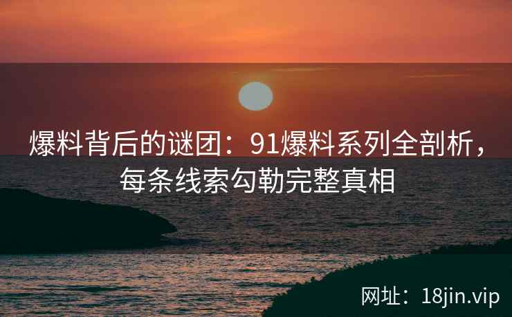 爆料背后的谜团：91爆料系列全剖析，每条线索勾勒完整真相