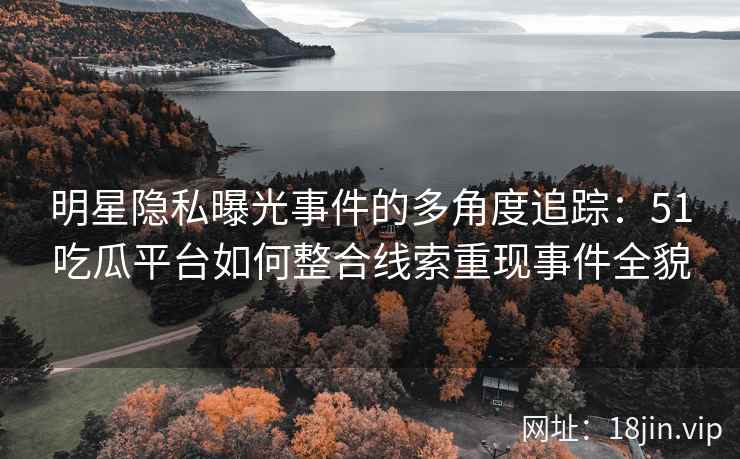 明星隐私曝光事件的多角度追踪：51吃瓜平台如何整合线索重现事件全貌