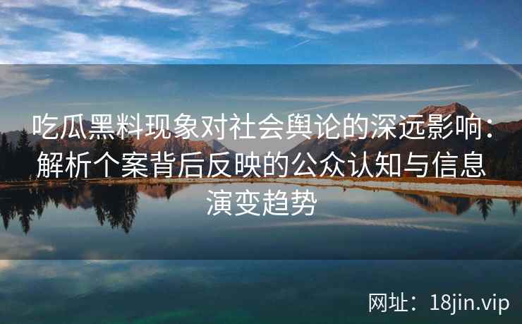吃瓜黑料现象对社会舆论的深远影响：解析个案背后反映的公众认知与信息演变趋势