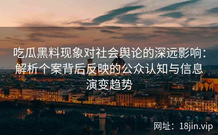 吃瓜黑料现象对社会舆论的深远影响：解析个案背后反映的公众认知与信息演变趋势