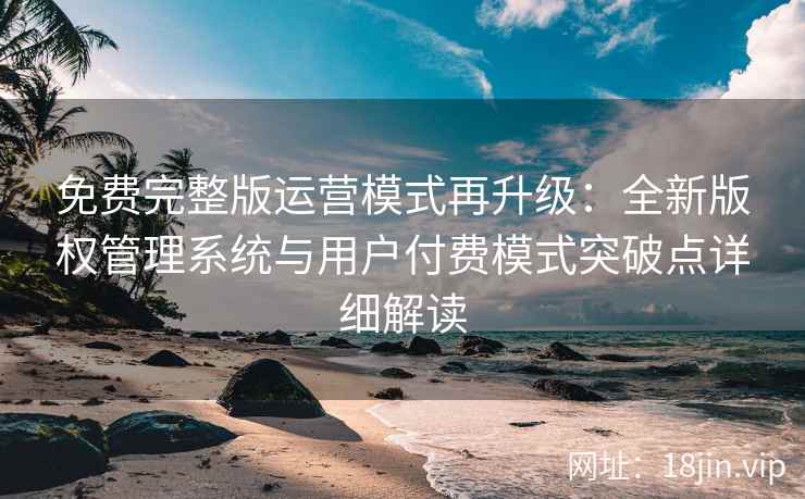 免费完整版运营模式再升级：全新版权管理系统与用户付费模式突破点详细解读