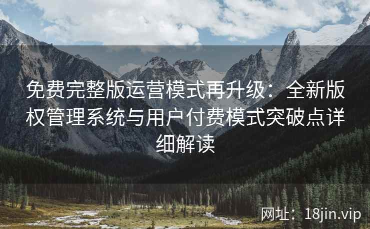 免费完整版运营模式再升级：全新版权管理系统与用户付费模式突破点详细解读