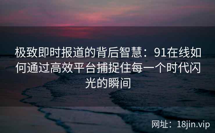极致即时报道的背后智慧：91在线如何通过高效平台捕捉住每一个时代闪光的瞬间
