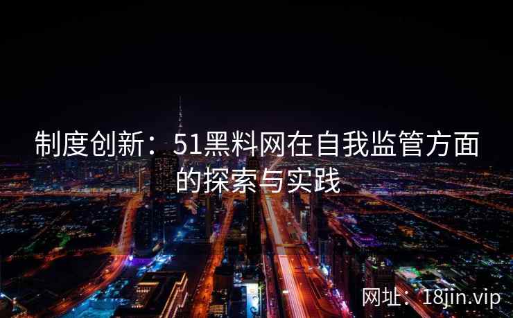 制度创新：51黑料网在自我监管方面的探索与实践