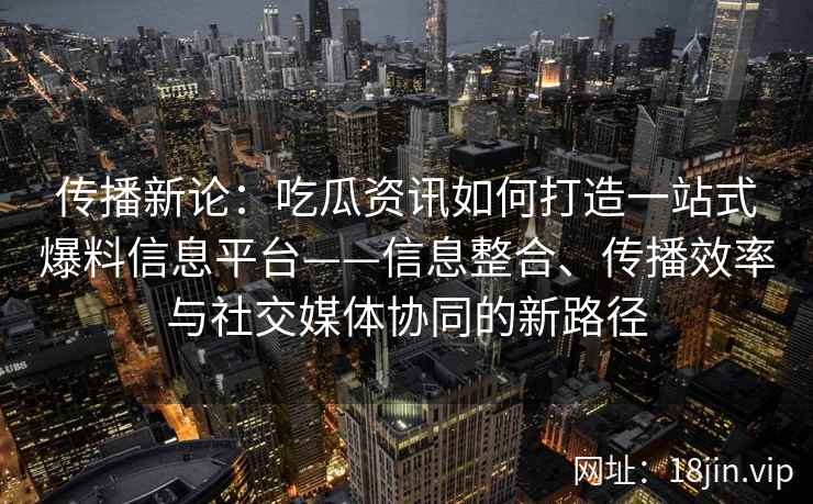 传播新论：吃瓜资讯如何打造一站式爆料信息平台——信息整合、传播效率与社交媒体协同的新路径