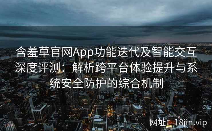 含羞草官网App功能迭代及智能交互深度评测：解析跨平台体验提升与系统安全防护的综合机制